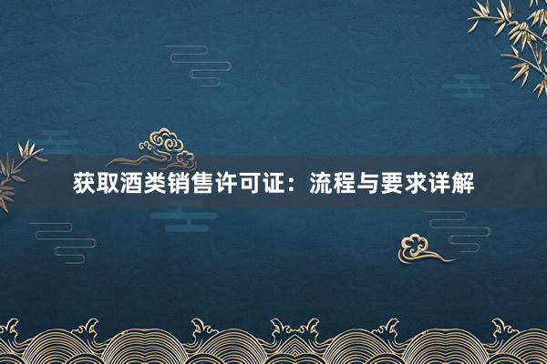 获取酒类销售许可证：流程与要求详解