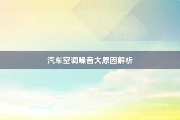 汽车空调噪音大原因解析