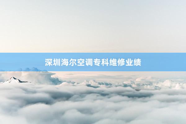 深圳海尔空调专科维修业绩