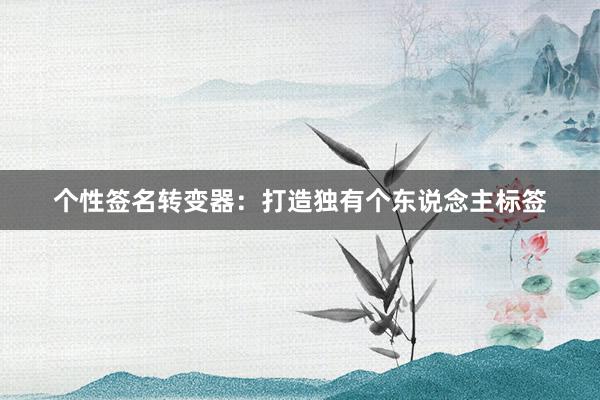 个性签名转变器：打造独有个东说念主标签