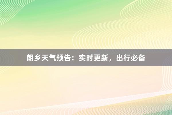 朗乡天气预告：实时更新，出行必备